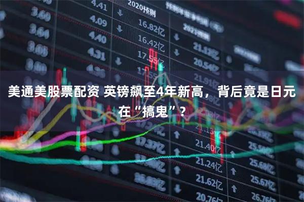 美通美股票配资 英镑飙至4年新高，背后竟是日元在“搞鬼”？