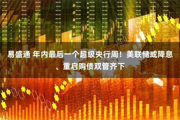 易盛通 年内最后一个超级央行周！美联储或降息、重启购债双管齐下