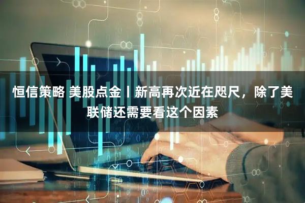 恒信策略 美股点金丨新高再次近在咫尺，除了美联储还需要看这个因素