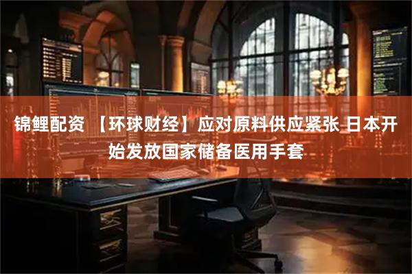 锦鲤配资 【环球财经】应对原料供应紧张 日本开始发放国家储备医用手套