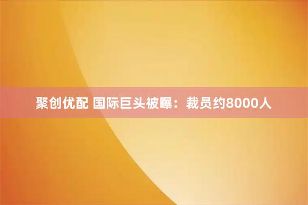 聚创优配 国际巨头被曝：裁员约8000人
