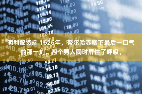 明利配资端 1626年，努尔哈赤咽下最后一口气的那一刻，四个男人同时屏住了呼吸。