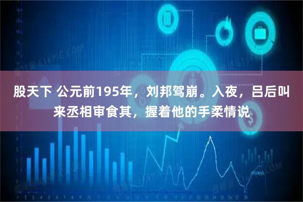 股天下 公元前195年，刘邦驾崩。入夜，吕后叫来丞相审食其，握着他的手柔情说