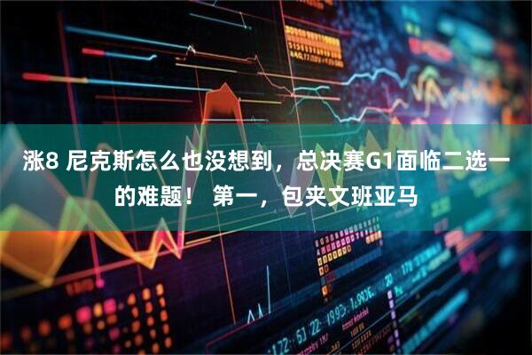 涨8 尼克斯怎么也没想到，总决赛G1面临二选一的难题！ 第一，包夹文班亚马