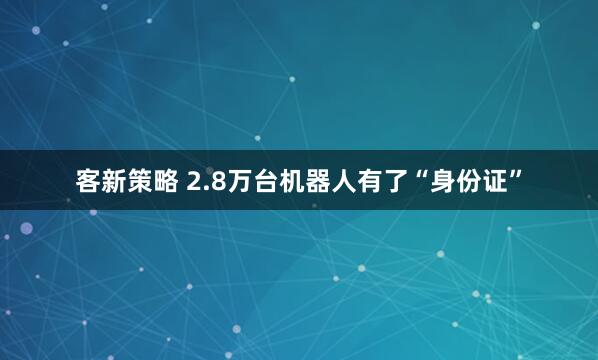 客新策略 2.8万台机器人有了“身份证”