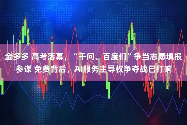 金多多 高考落幕，“千问、百度们”争当志愿填报参谋 免费背后，AI服务主导权争夺战已打响