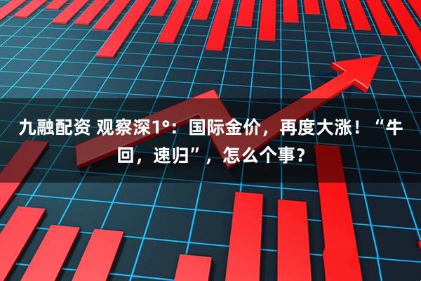 九融配资 观察深1°：国际金价，再度大涨！“牛回，速归”，怎么个事？