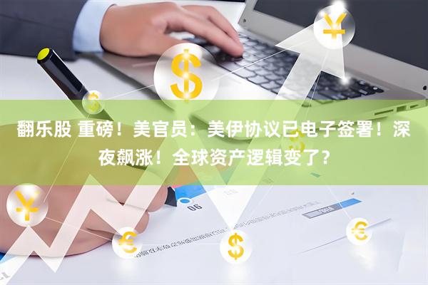 翻乐股 重磅！美官员：美伊协议已电子签署！深夜飙涨！全球资产逻辑变了？