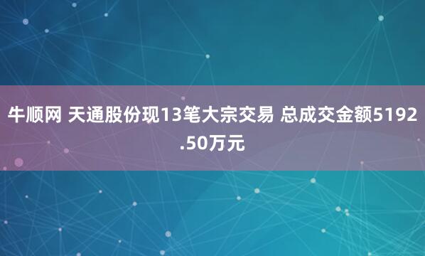 牛顺网 天通股份现13笔大宗交易 总成交金额5192.50万元