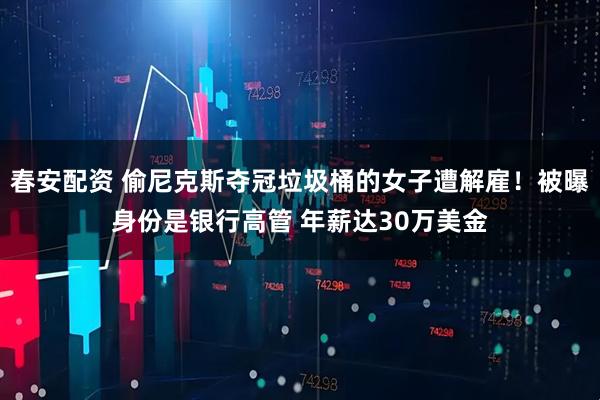 春安配资 偷尼克斯夺冠垃圾桶的女子遭解雇！被曝身份是银行高管 年薪达30万美金