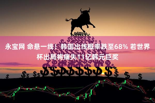 永宝网 命悬一线！韩国出线概率跌至68% 若世界杯出局将痛失11亿韩元巨奖