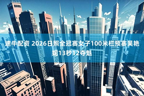 速牛配资 2026日照全冠赛女子100米栏预赛吴艳妮13秒12夺魁