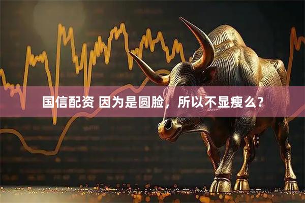国信配资 因为是圆脸，所以不显瘦么？