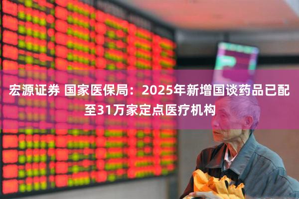 宏源证券 国家医保局：2025年新增国谈药品已配至31万家定点医疗机构