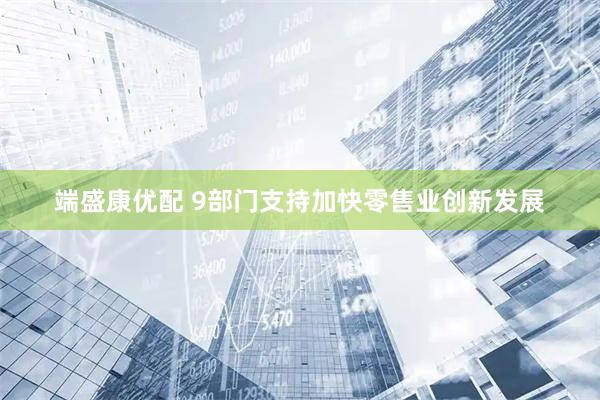 端盛康优配 9部门支持加快零售业创新发展