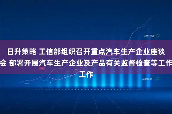 日升策略 工信部组织召开重点汽车生产企业座谈会 部署开展汽车生产企业及产品有关监督检查等工作
