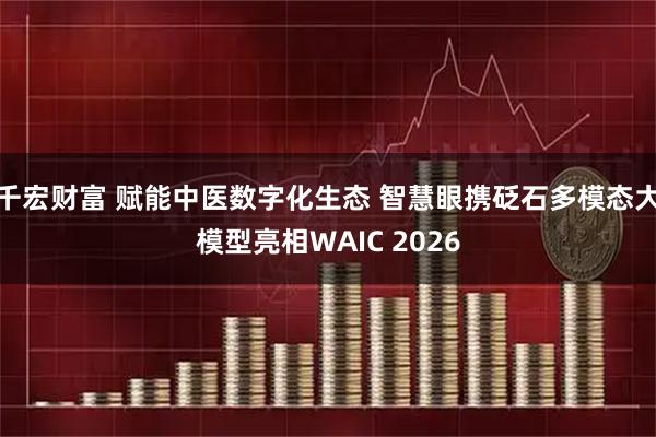 千宏财富 赋能中医数字化生态 智慧眼携砭石多模态大模型亮相WAIC 2026