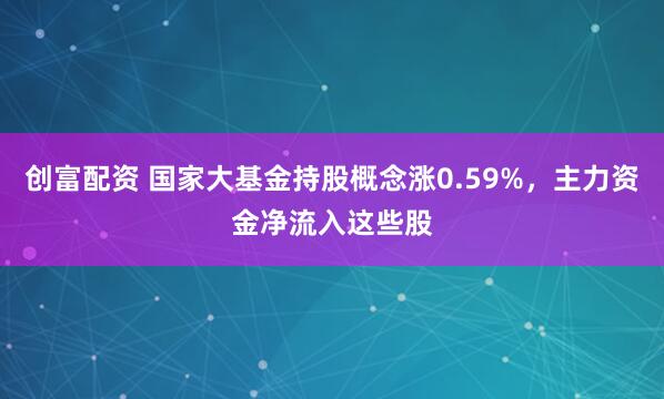 创富配资 国家大基金持股概念涨0.59%，主力资金净流入这些股