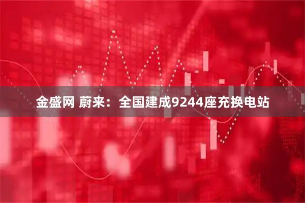 金盛网 蔚来：全国建成9244座充换电站