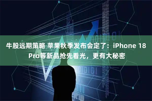 牛股远期策略 苹果秋季发布会定了：iPhone 18 Pro等新品抢先看光，更有大秘密