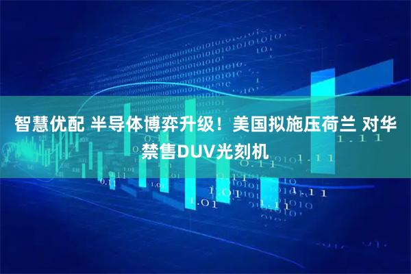 智慧优配 半导体博弈升级！美国拟施压荷兰 对华禁售DUV光刻机